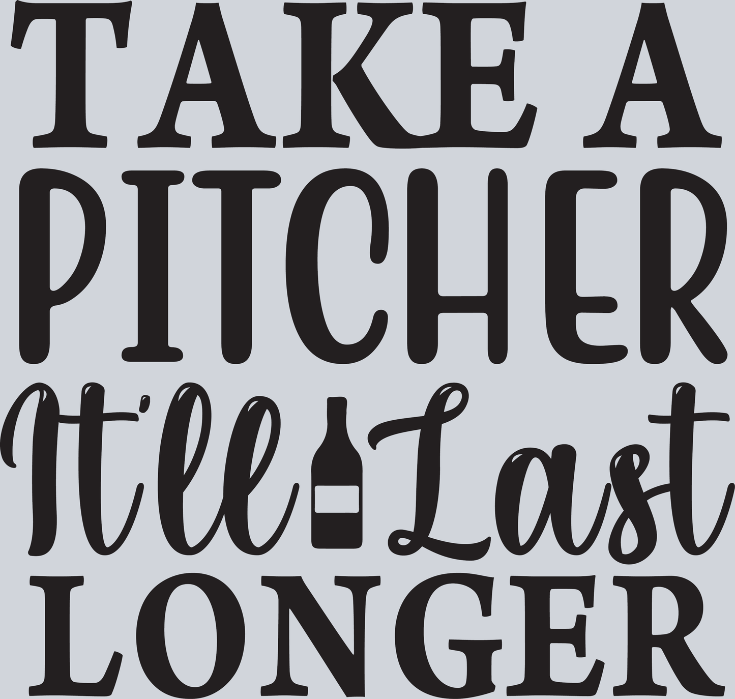 Take a Pitcher it'll last longer